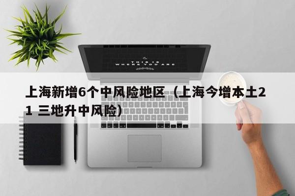 上海新增6个中风险地区(上海今增本土2 1 三地升中风险)