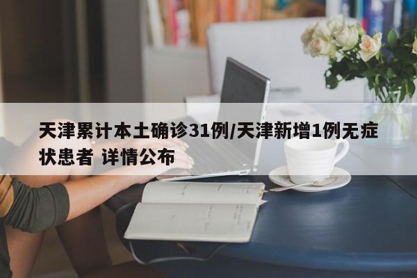天津累计本土确诊31例/天津新增1例无症状患者 详情公布