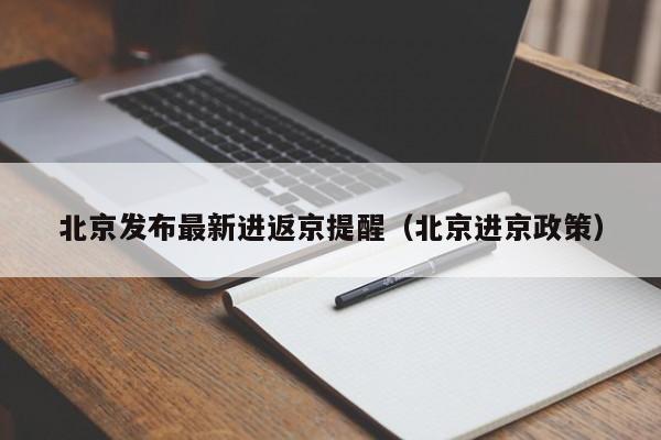 北京发布最新进返京提醒(北京进京政策)