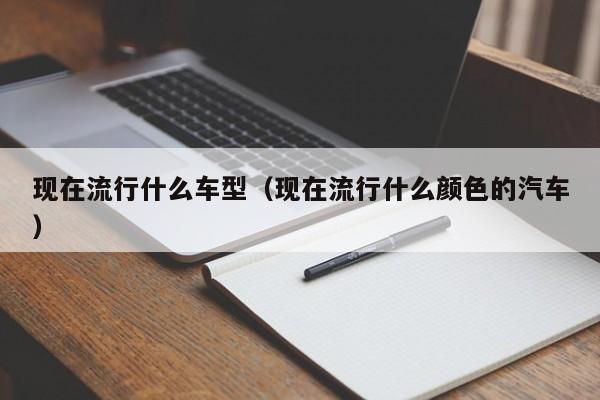 现在流行什么车型(现在流行什么颜色的汽车)