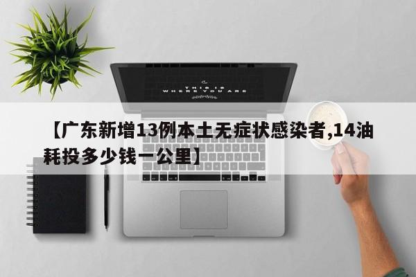 【广东新增13例本土无症状感染者,14油耗投多少钱一公里】