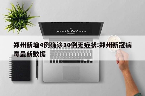 郑州新增4例确诊10例无症状:郑州新冠病毒最新数据