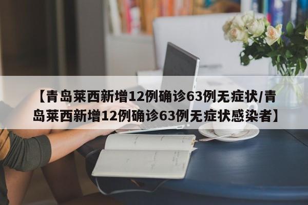 【青岛莱西新增12例确诊63例无症状/青岛莱西新增12例确诊63例无症状感染者】