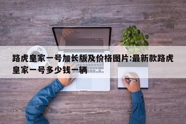 路虎皇家一号加长版及价格图片:最新款路虎皇家一号多少钱一辆