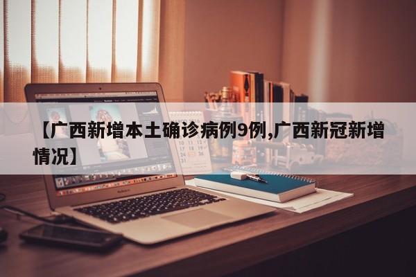 【广西新增本土确诊病例9例,广西新冠新增情况】