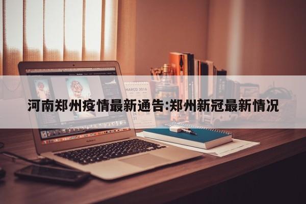 河南郑州疫情最新通告:郑州新冠最新情况