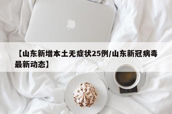 【山东新增本土无症状25例/山东新冠病毒最新动态】