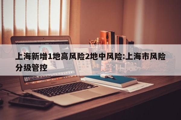 上海新增1地高风险2地中风险:上海市风险分级管控