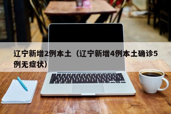 辽宁新增2例本土(辽宁新增4例本土确诊5例无症状)