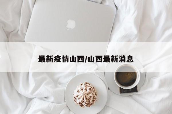最新疫情山西/山西最新消息