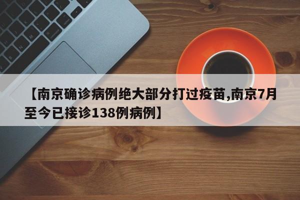 【南京确诊病例绝大部分打过疫苗,南京7月至今已接诊138例病例】