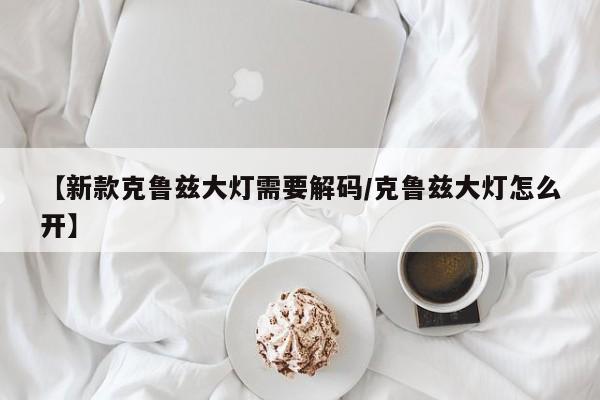 【新款克鲁兹大灯需要解码/克鲁兹大灯怎么开】