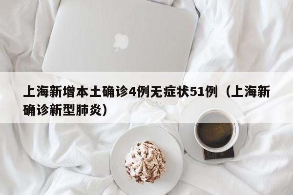 上海新增本土确诊4例无症状51例(上海新确诊新型肺炎)