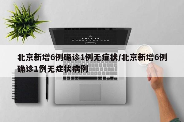 北京新增6例确诊1例无症状/北京新增6例确诊1例无症状病例