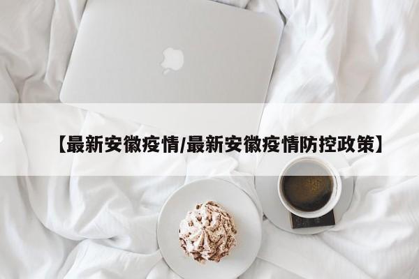 【最新安徽疫情/最新安徽疫情防控政策】