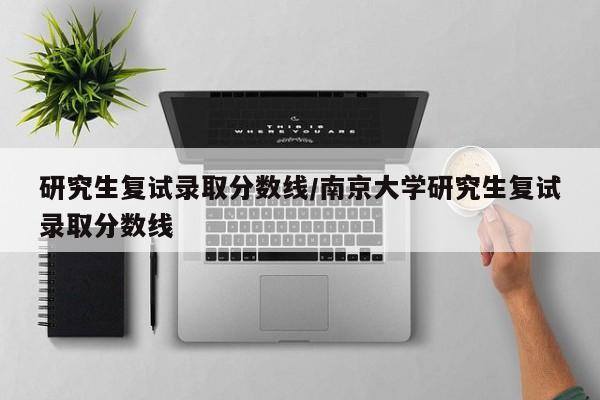 研究生复试录取分数线/南京大学研究生复试录取分数线