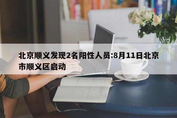 北京顺义发现2名阳性人员:8月11日北京市顺义区启动