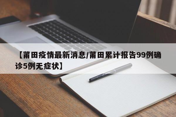 【莆田疫情最新消息/莆田累计报告99例确诊5例无症状】