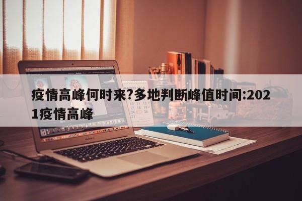 疫情高峰何时来?多地判断峰值时间:2021疫情高峰