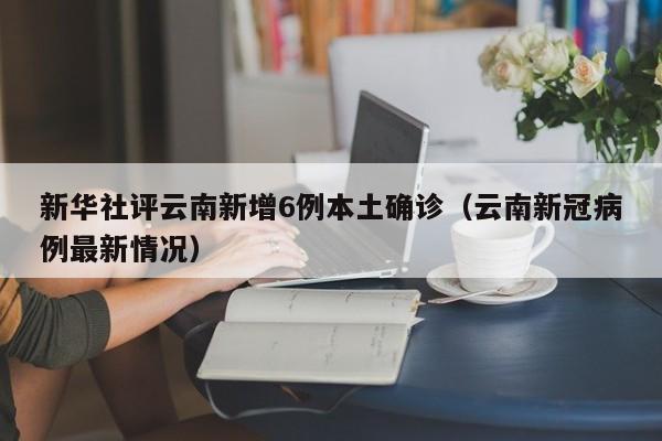新华社评云南新增6例本土确诊(云南新冠病例最新情况)