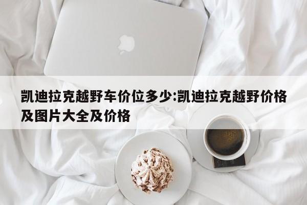 凯迪拉克越野车价位多少:凯迪拉克越野价格及图片大全及价格