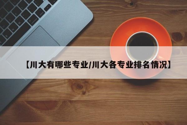 【川大有哪些专业/川大各专业排名情况】