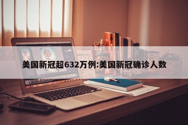 美国新冠超632万例:美国新冠确诊人数