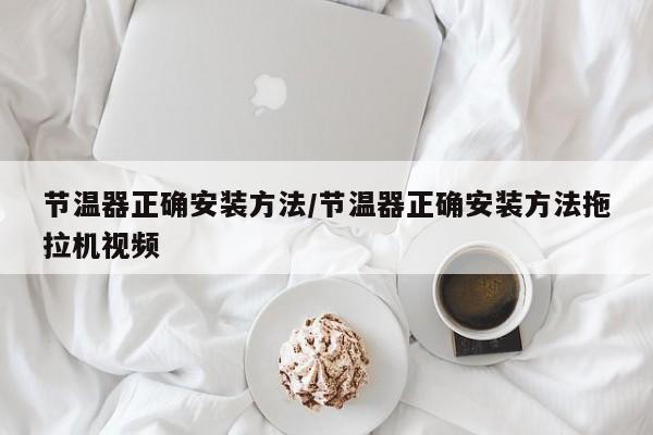 节温器正确安装方法/节温器正确安装方法拖拉机视频
