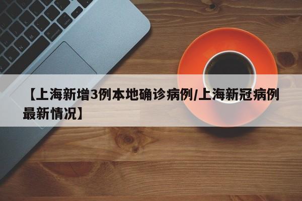 【上海新增3例本地确诊病例/上海新冠病例最新情况】