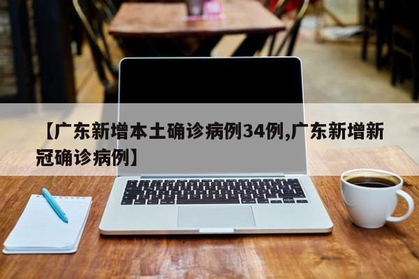 【广东新增本土确诊病例34例,广东新增新冠确诊病例】