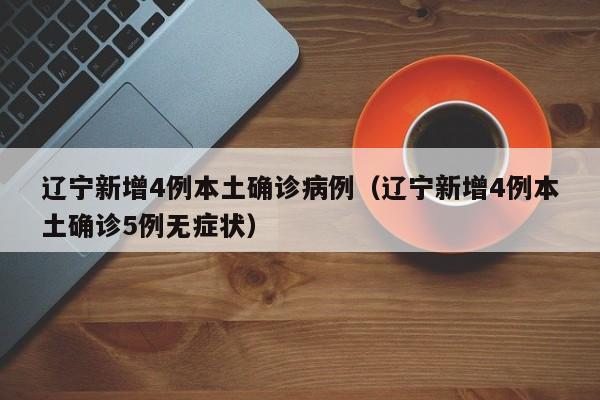 辽宁新增4例本土确诊病例(辽宁新增4例本土确诊5例无症状)