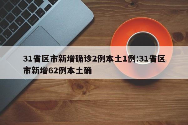 31省区市新增确诊2例本土1例:31省区市新增62例本土确