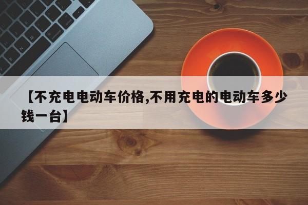 【不充电电动车价格,不用充电的电动车多少钱一台】