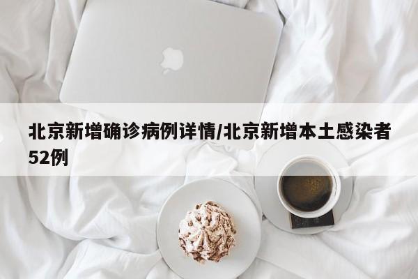北京新增确诊病例详情/北京新增本土感染者52例