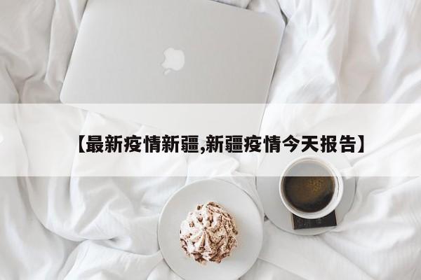 【最新疫情新疆,新疆疫情今天报告】