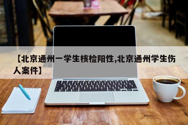 【北京通州一学生核检阳性,北京通州学生伤人案件】