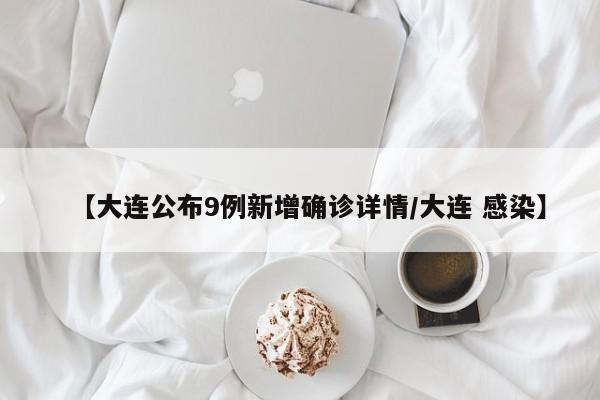【大连公布9例新增确诊详情/大连 感染】