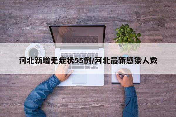 河北新增无症状55例/河北最新感染人数