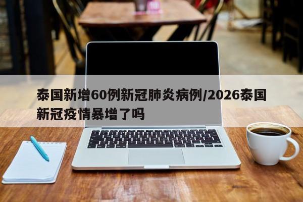 泰国新增60例新冠肺炎病例/2026泰国新冠疫情暴增了吗