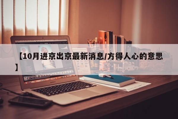 【10月进京出京最新消息/方得人心的意思】