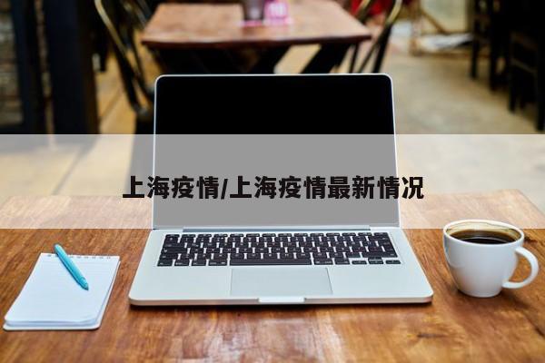 上海疫情/上海疫情最新情况