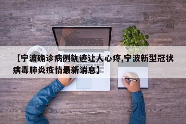 【宁波确诊病例轨迹让人心疼,宁波新型冠状病毒肺炎疫情最新消息】