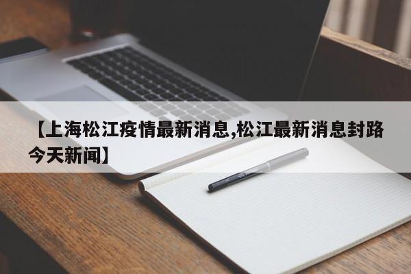【上海松江疫情最新消息,松江最新消息封路今天新闻】