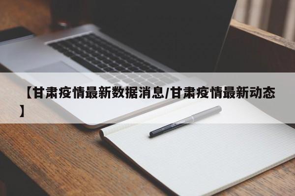 【甘肃疫情最新数据消息/甘肃疫情最新动态】