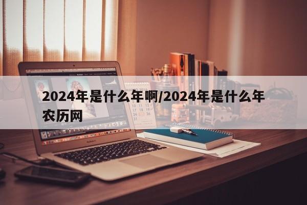 2024年是什么年啊/2024年是什么年农历网