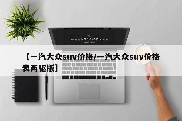 【一汽大众suv价格/一汽大众suv价格表两驱版】
