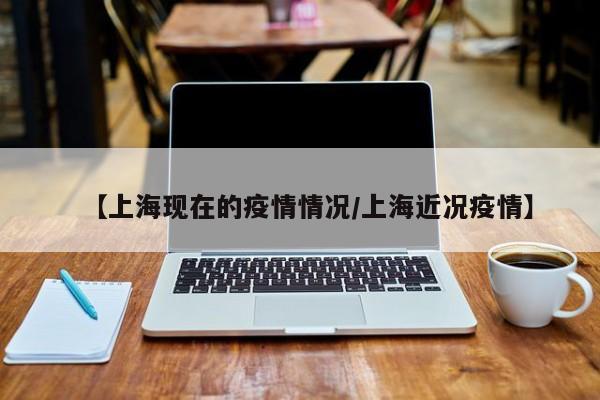 【上海现在的疫情情况/上海近况疫情】