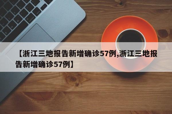 【浙江三地报告新增确诊57例,浙江三地报告新增确诊57例】
