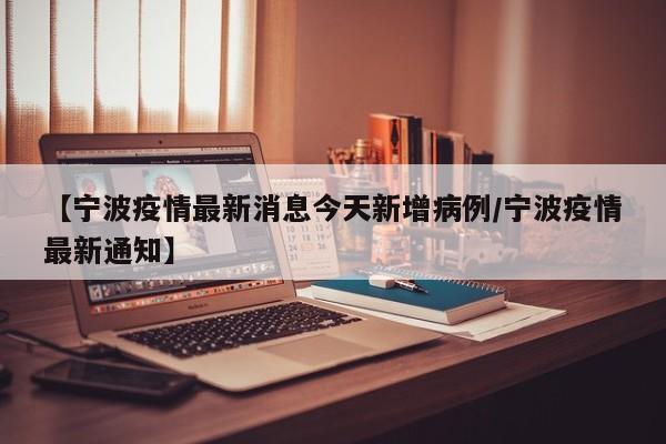 【宁波疫情最新消息今天新增病例/宁波疫情最新通知】