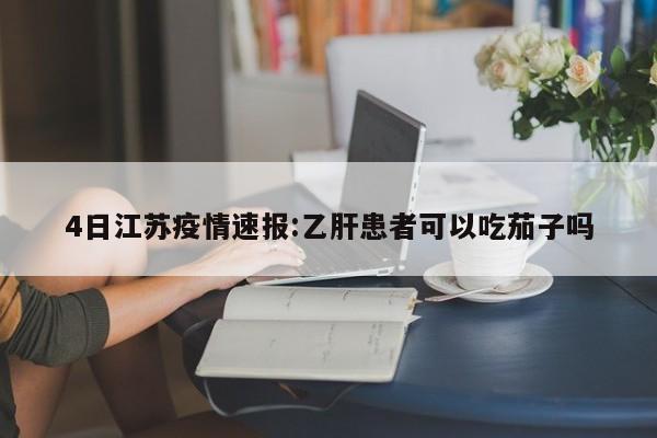 4日江苏疫情速报:乙肝患者可以吃茄子吗